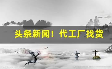 头条新闻！代工厂找货源“佛是金妆，人是衣妆”
