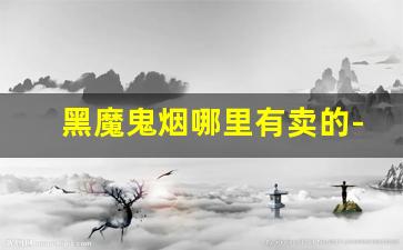 黑魔鬼烟哪里有卖的-黑魔鬼烟正品烟售卖