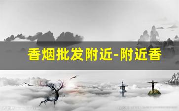 香烟批发附近-附近香烟店价格