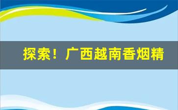探索！广西越南香烟精品货源“分薄缘悭”