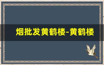 烟批发黄鹤楼-黄鹤楼 烟哪里有卖 武汉