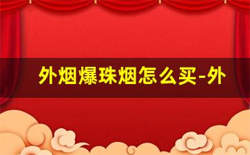 外烟爆珠烟怎么买-外烟爆珠哪个牌子好