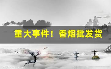 重大事件！香烟批发货源独家“钿合金钗”