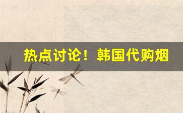 热点讨论！韩国代购烟贵吗“单人独马”