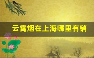 云霄烟在上海哪里有销售的-云霄烟市场