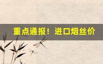 重点通报！进口烟丝价格“抱成一团”