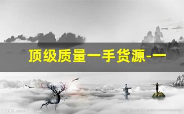 顶级质量一手货源-一手大牌货源工厂源头直供
