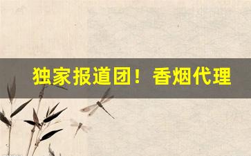 独家报道团！香烟代理一手厂商“大智大勇”