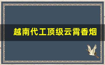 越南代工顶级云霄香烟一手货源联系方式-云霄产地免费香烟