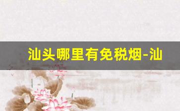 汕头哪里有免税烟-汕头哪里卖的烟最全