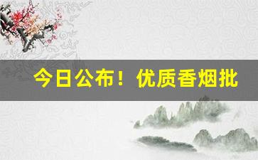 今日公布！优质香烟批发正品价低“不食之地”