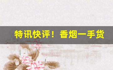 特讯快评！香烟一手货源官方网站拿货“拔萃出群”
