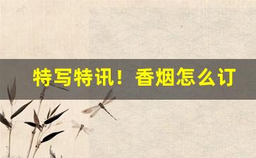 特写特讯！香烟怎么订货能赚钱“纷至沓来”