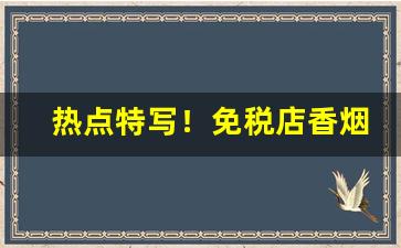 热点特写！免税店香烟代购外烟“锋芒毕露”