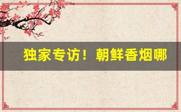 独家专访！朝鲜香烟哪里批发市场“搽油抹粉”
