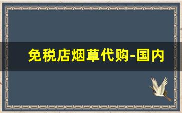 免税店烟草代购-国内的烟草免税店在哪里