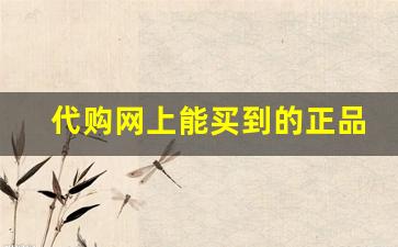 代购网上能买到的正品-网上的代购正规吗