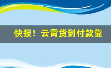 快报！云霄货到付款靠谱吗“聪明睿知”