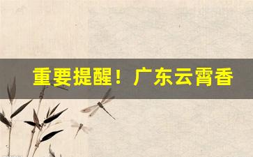 重要提醒！广东云霄香烟购买“得过且过”