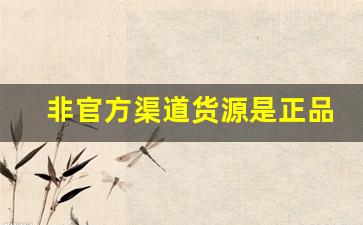 非官方渠道货源是正品吗-普通人怎么拿到有品牌的正品货源