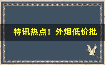 特讯热点！外烟低价批发一手货源“从流忘反”