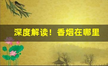 深度解读！香烟在哪里批发好“倒打一瓦”