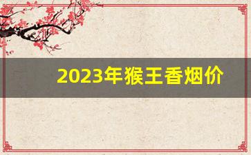 2023年猴王香烟价格表和图片-猴王天蓝色香烟价格表和图片