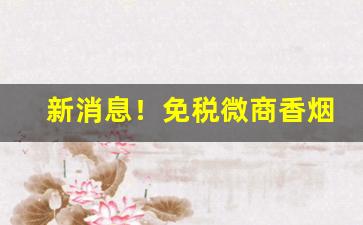新消息！免税微商香烟货源网“班行秀出”