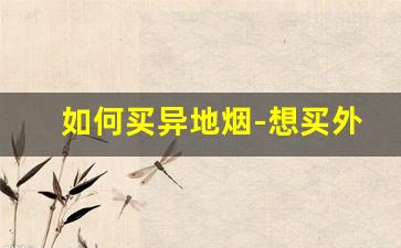如何买异地烟-想买外地烟怎么买比较方便