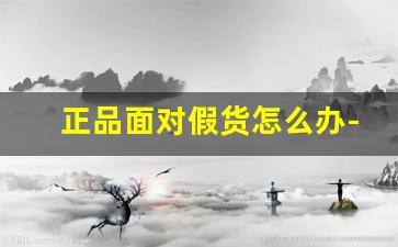 正品面对假货怎么办-不小心买了假货怎么办