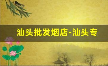 汕头批发烟店-汕头专门卖烟的实体店
