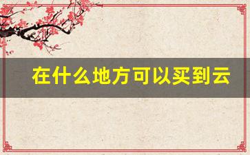 在什么地方可以买到云霄-云霄大概要多少钱