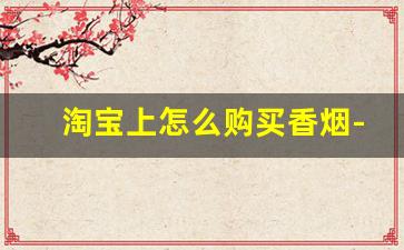 淘宝上怎么购买香烟-怎么天猫上买烟