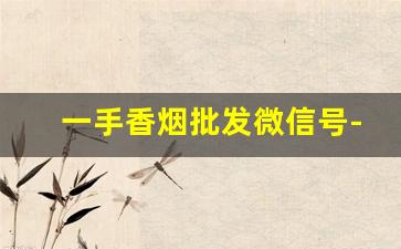 一手香烟批发微信号-个人到哪里批发香烟