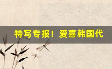 特写专报！爱喜韩国代购“不可或缺”