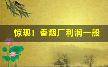 惊现！香烟厂利润一般是多少钱“操纵自如”