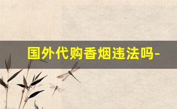 国外代购香烟违法吗-买国外的烟犯法吗