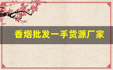 香烟批发一手货源厂家低价直销-烟牌批发100个