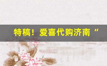 特稿！爱喜代购济南“雕花刻叶”