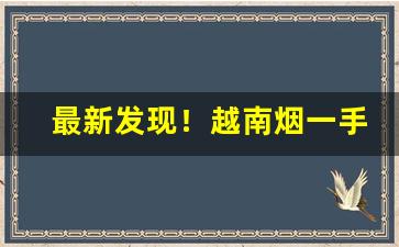最新发现！越南烟一手批发东兴防城港“才思敏捷”