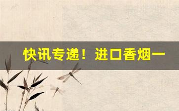 快讯专递！进口香烟一手货源“一马平川”