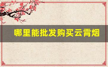 哪里能批发购买云霄烟？-云霄烟哪里有实体店