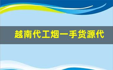 越南代工烟一手货源代理-越南烟大量批发发快递