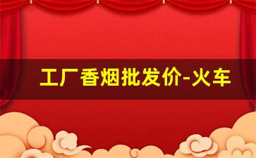 工厂香烟批发价-火车站香烟价格多少