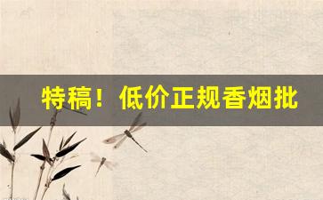 特稿！低价正规香烟批发进货“独断专行”