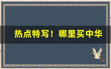 热点特写！哪里买中华便宜还靠谱“共存共荣”