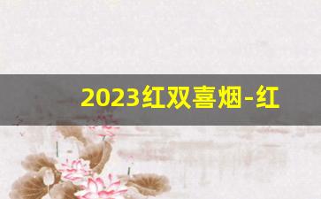 2023红双喜烟-红双喜罐装烟50支价格表