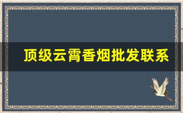 顶级云霄香烟批发联系方式2022-云霄香烟供货商电话