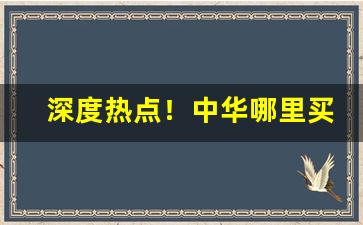深度热点！中华哪里买靠谱“敌惠敌怨”