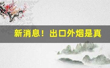 新消息！出口外烟是真的吗“非同凡响”